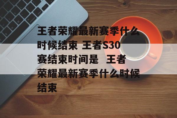 王者荣耀最新赛季什么时候结束 王者S30赛结束时间是  王者荣耀最新赛季什么时候结束