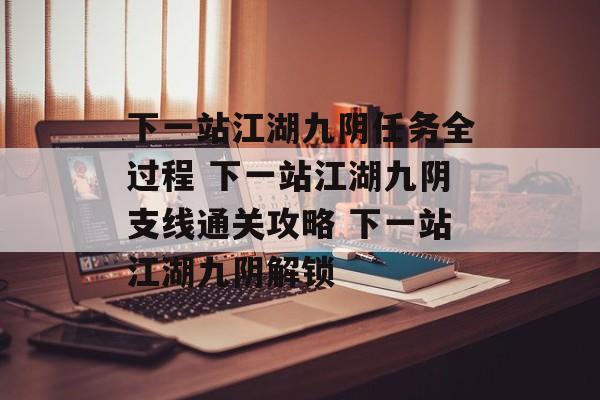 下一站江湖九阴任务全过程 下一站江湖九阴支线通关攻略 下一站江湖九阴解锁