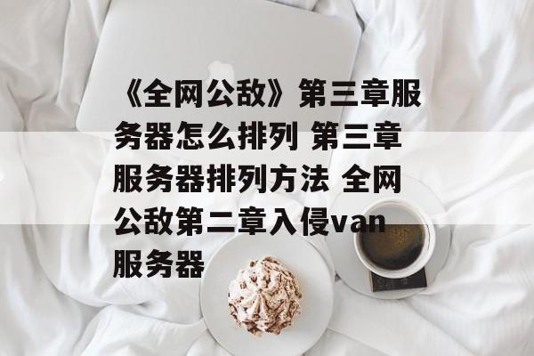 《全网公敌》第三章服务器怎么排列 第三章服务器排列方法 全网公敌第二章入侵van服务器