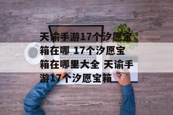 天谕手游17个汐愿宝箱在哪 17个汐愿宝箱在哪里大全 天谕手游17个汐愿宝箱