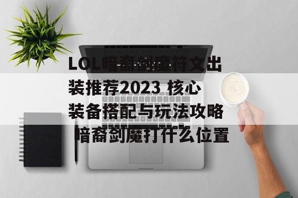 LOL暗裔剑魔符文出装推荐2023 核心装备搭配与玩法攻略  暗裔剑魔打什么位置