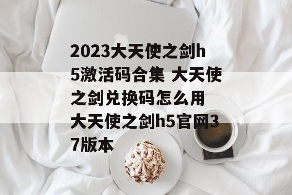 2023大天使之剑h5激活码合集 大天使之剑兑换码怎么用  大天使之剑h5官网37版本