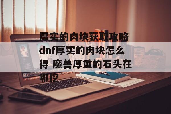 厚实的肉块获取攻略 dnf厚实的肉块怎么得 魔兽厚重的石头在哪挖