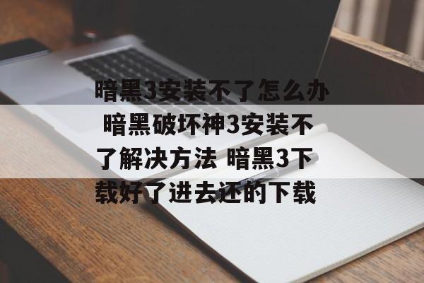 暗黑3安装不了怎么办 暗黑破坏神3安装不了解决方法 暗黑3下载好了进去还的下载