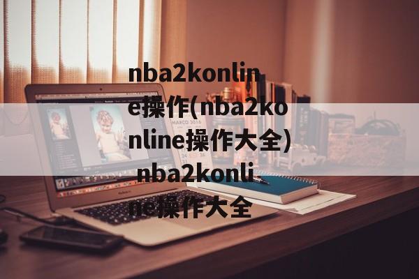 nba2konline操作(nba2konline操作大全) nba2konline操作大全