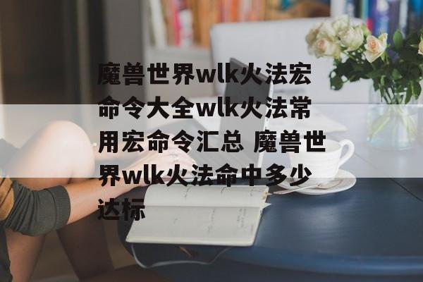 魔兽世界wlk火法宏命令大全wlk火法常用宏命令汇总 魔兽世界wlk火法命中多少达标