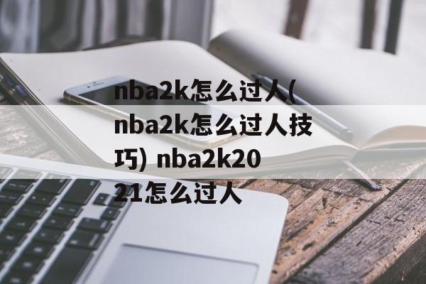 nba2k怎么过人(nba2k怎么过人技巧) nba2k2021怎么过人