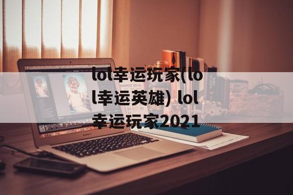 lol幸运玩家(lol幸运英雄) lol幸运玩家2021