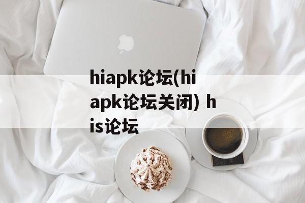 hiapk论坛(hiapk论坛关闭) his论坛