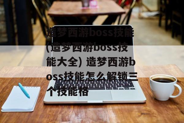 造梦西游boss技能(造梦西游boss技能大全) 造梦西游boss技能怎么解锁三个技能格