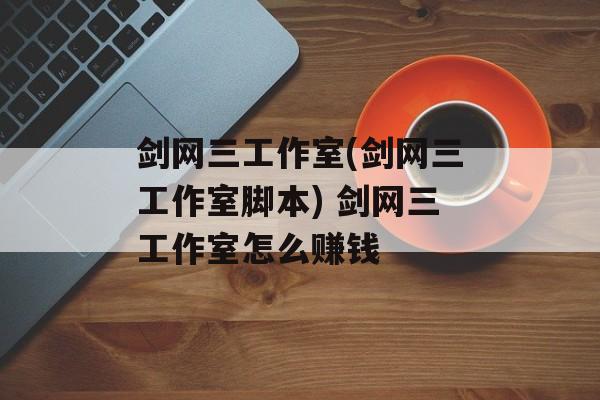 剑网三工作室(剑网三工作室脚本) 剑网三工作室怎么赚钱