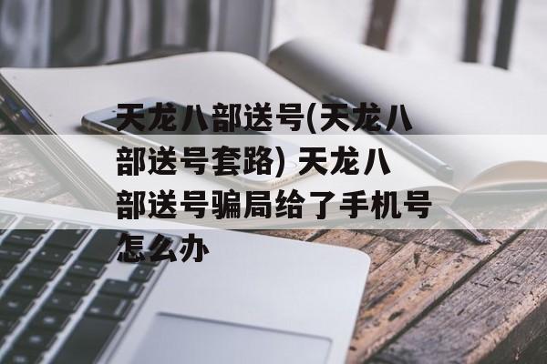 天龙八部送号(天龙八部送号套路) 天龙八部送号骗局给了手机号怎么办