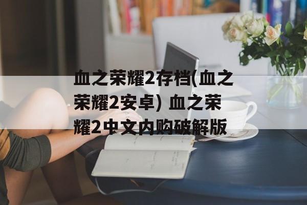 血之荣耀2存档(血之荣耀2安卓) 血之荣耀2中文内购破解版