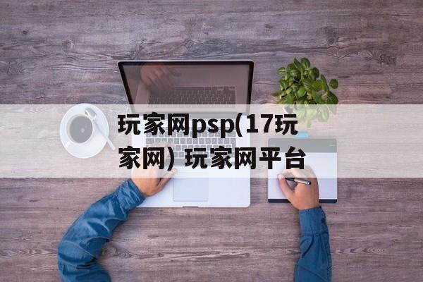 玩家网psp(17玩家网) 玩家网平台