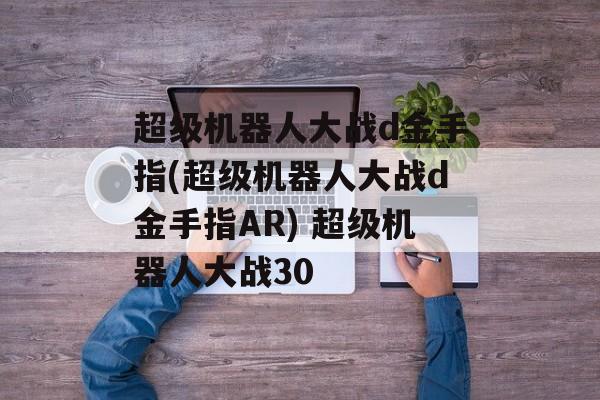 超级机器人大战d金手指(超级机器人大战d金手指AR) 超级机器人大战30