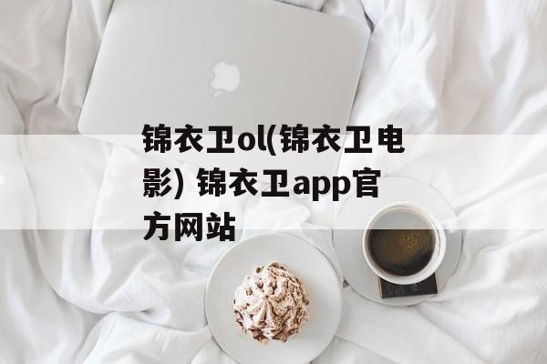 锦衣卫ol(锦衣卫电影) 锦衣卫app官方网站