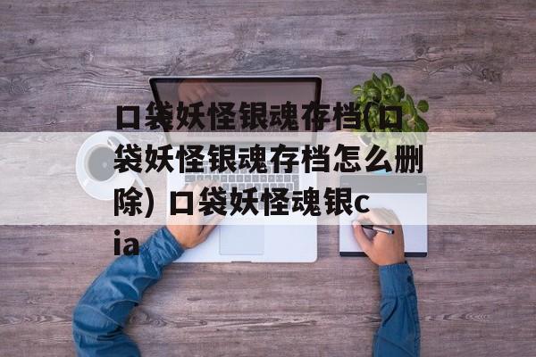 口袋妖怪银魂存档(口袋妖怪银魂存档怎么删除) 口袋妖怪魂银cia