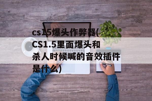 cs15爆头作弊器(CS1.5里面爆头和杀人时候喊的音效插件是什么)