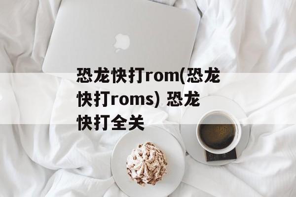 恐龙快打rom(恐龙快打roms) 恐龙快打全关