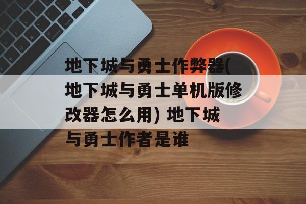 地下城与勇士作弊器(地下城与勇士单机版修改器怎么用) 地下城与勇士作者是谁