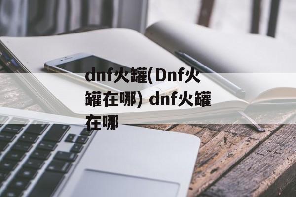 dnf火罐(Dnf火罐在哪) dnf火罐在哪