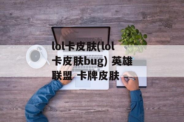 lol卡皮肤(lol卡皮肤bug) 英雄联盟 卡牌皮肤