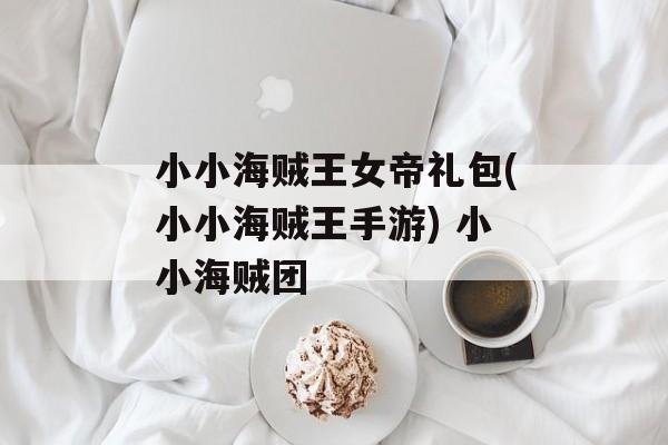 小小海贼王女帝礼包(小小海贼王手游) 小小海贼团