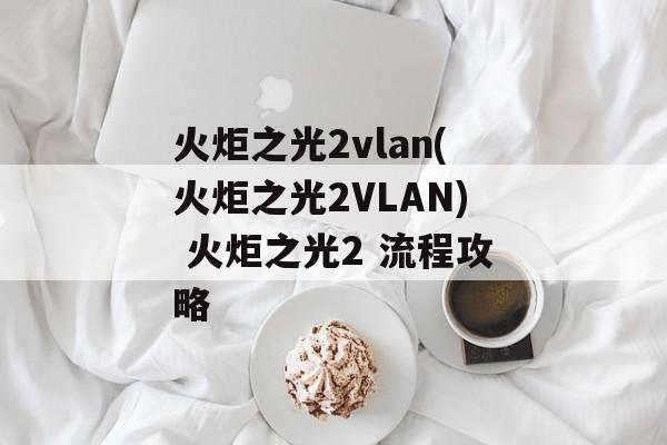 火炬之光2vlan(火炬之光2VLAN) 火炬之光2 流程攻略