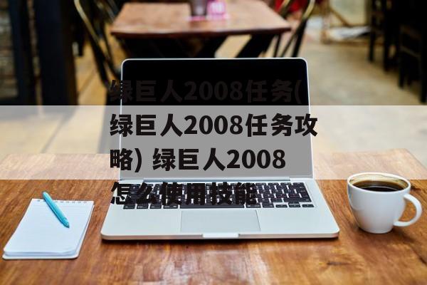 绿巨人2008任务(绿巨人2008任务攻略) 绿巨人2008怎么使用技能