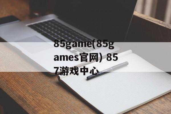 85game(85games官网) 857游戏中心