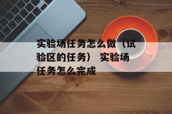 实验场任务怎么做（试验区的任务） 实验场任务怎么完成