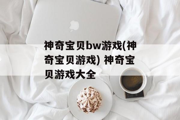 神奇宝贝bw游戏(神奇宝贝游戏) 神奇宝贝游戏大全