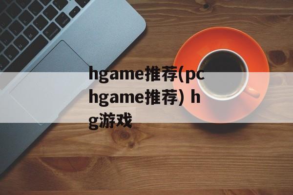 hgame推荐(pchgame推荐) hg游戏