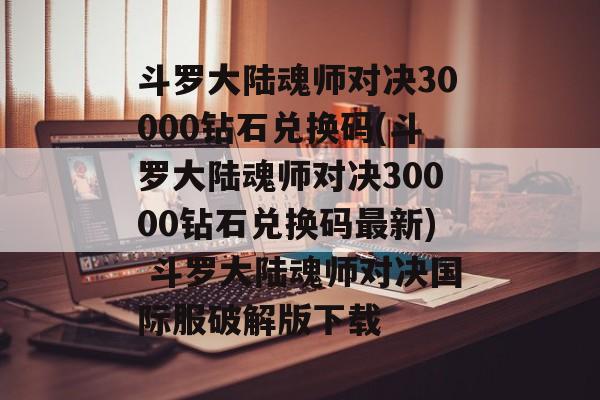 斗罗大陆魂师对决30000钻石兑换码(斗罗大陆魂师对决30000钻石兑换码最新) 斗罗大陆魂师对决国际服破解版下载