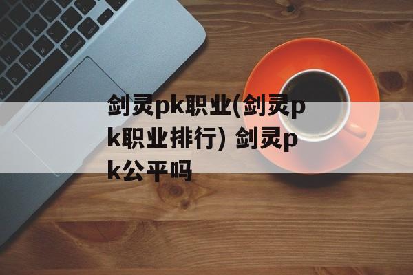 剑灵pk职业(剑灵pk职业排行) 剑灵pk公平吗