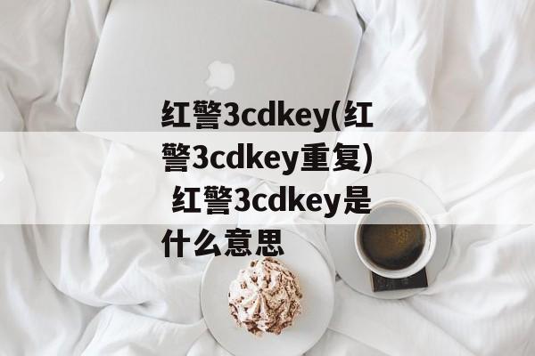 红警3cdkey(红警3cdkey重复) 红警3cdkey是什么意思