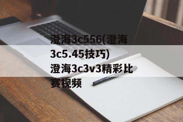 澄海3c556(澄海3c5.45技巧) 澄海3c3v3精彩比赛视频