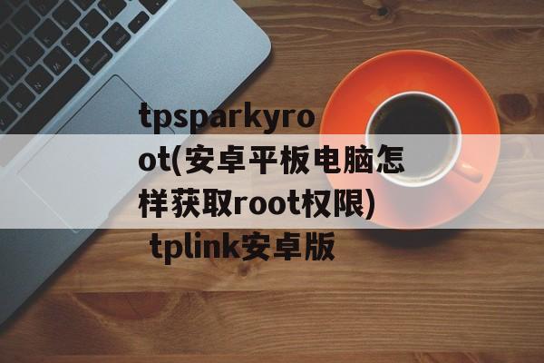 tpsparkyroot(安卓平板电脑怎样获取root权限) tplink安卓版