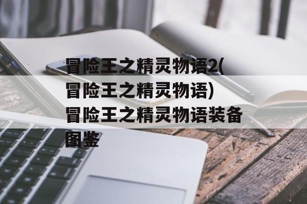 冒险王之精灵物语2(冒险王之精灵物语) 冒险王之精灵物语装备图鉴