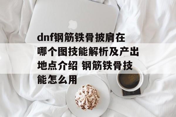 dnf钢筋铁骨披肩在哪个图技能解析及产出地点介绍 钢筋铁骨技能怎么用