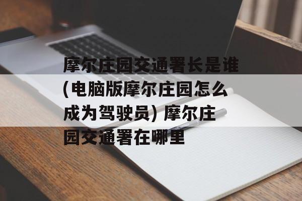 摩尔庄园交通署长是谁(电脑版摩尔庄园怎么成为驾驶员) 摩尔庄园交通署在哪里