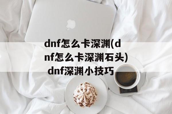 dnf怎么卡深渊(dnf怎么卡深渊石头) dnf深渊小技巧