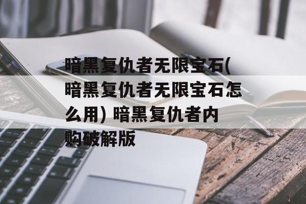 暗黑复仇者无限宝石(暗黑复仇者无限宝石怎么用) 暗黑复仇者内购破解版