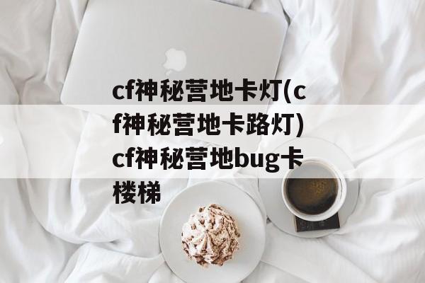 cf神秘营地卡灯(cf神秘营地卡路灯) cf神秘营地bug卡楼梯