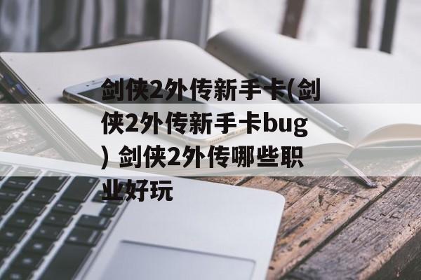 剑侠2外传新手卡(剑侠2外传新手卡bug) 剑侠2外传哪些职业好玩