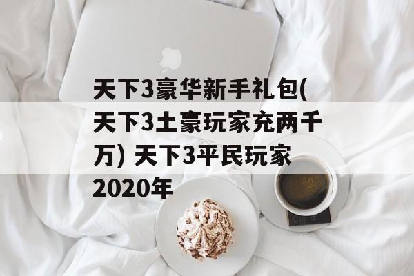 天下3豪华新手礼包(天下3土豪玩家充两千万) 天下3平民玩家2020年