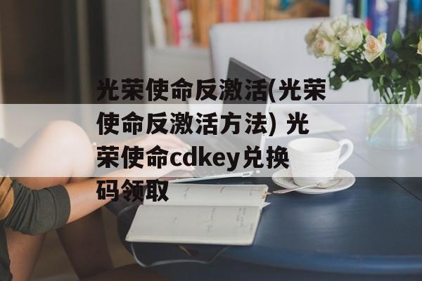 光荣使命反激活(光荣使命反激活方法) 光荣使命cdkey兑换码领取