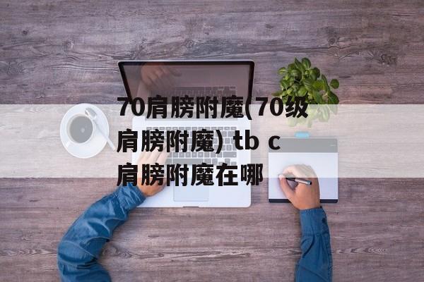 70肩膀附魔(70级肩膀附魔) tb c肩膀附魔在哪