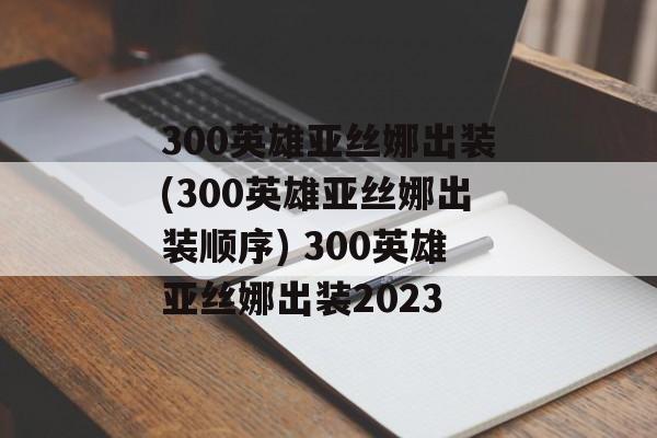 300英雄亚丝娜出装(300英雄亚丝娜出装顺序) 300英雄亚丝娜出装2023