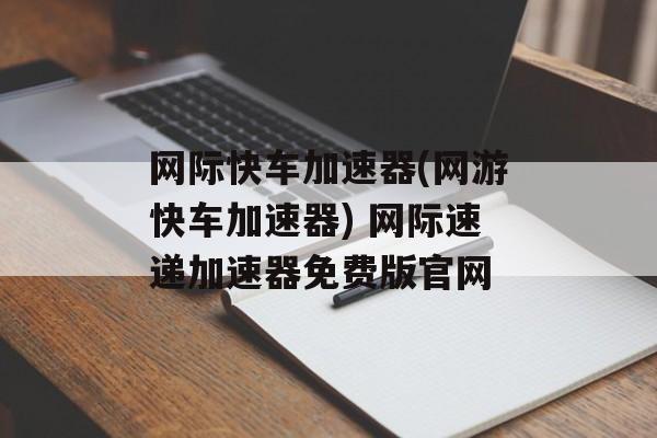 网际快车加速器(网游快车加速器) 网际速递加速器免费版官网